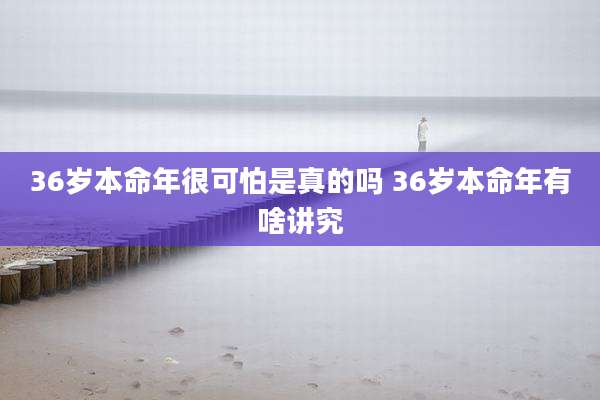 36岁本命年很可怕是真的吗 36岁本命年有啥讲究