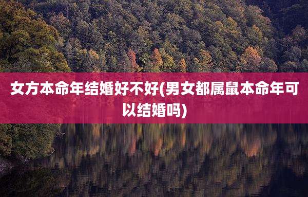 女方本命年结婚好不好(男女都属鼠本命年可以结婚吗)