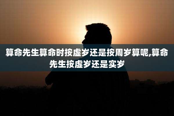 算命先生算命时按虚岁还是按周岁算呢,算命先生按虚岁还是实岁