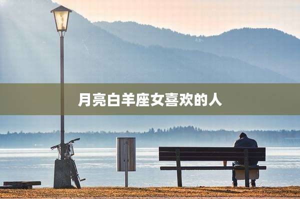 月亮白羊座女喜欢的人