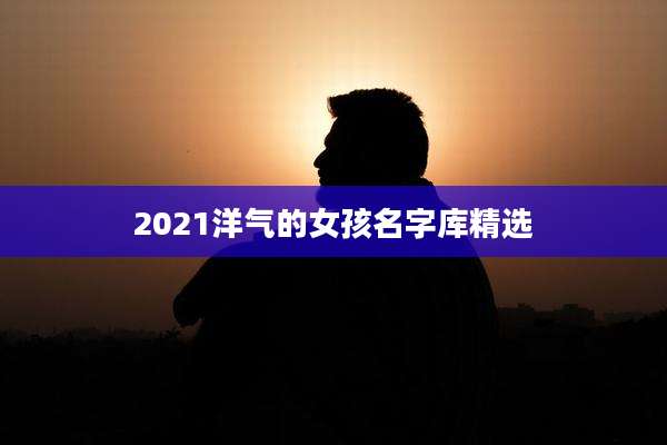 2021洋气的女孩名字库精选