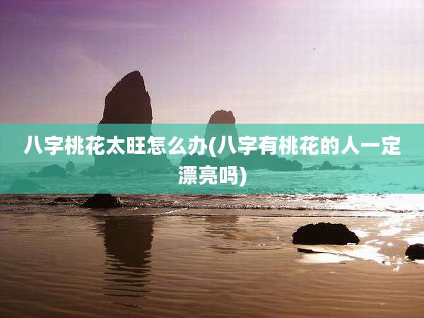八字桃花太旺怎么办(八字有桃花的人一定漂亮吗)