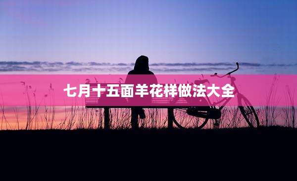 七月十五面羊花样做法大全
