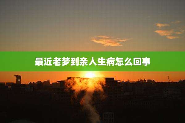 最近老梦到亲人生病怎么回事