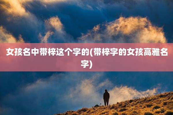 女孩名中带梓这个字的(带梓字的女孩高雅名字)