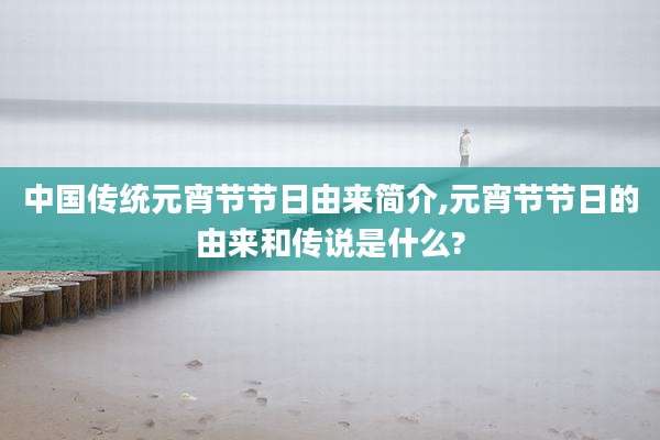 中国传统元宵节节日由来简介,元宵节节日的由来和传说是什么?