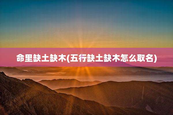 命里缺土缺木(五行缺土缺木怎么取名)