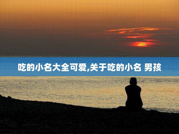吃的小名大全可爱,关于吃的小名 男孩