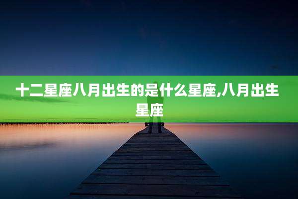 十二星座八月出生的是什么星座,八月出生 星座
