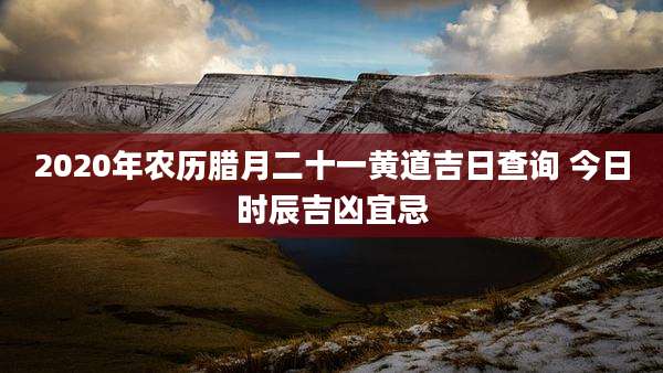 2020年农历腊月二十一黄道吉日查询 今日时辰吉凶宜忌