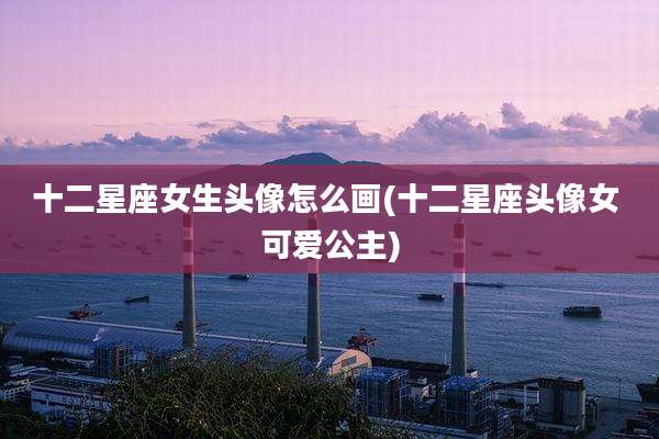 十二星座女生头像怎么画(十二星座头像女 可爱公主)