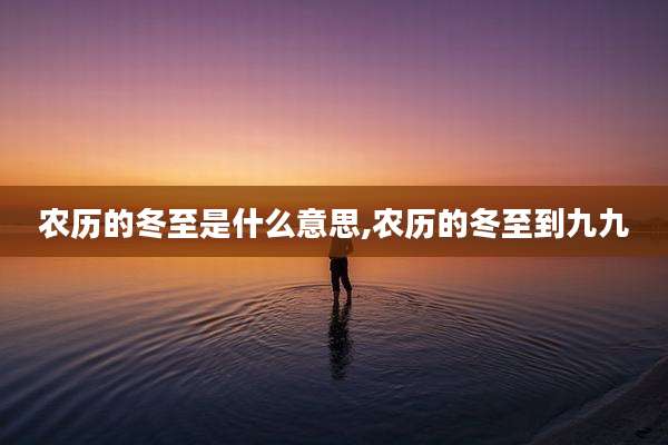 农历的冬至是什么意思,农历的冬至到九九