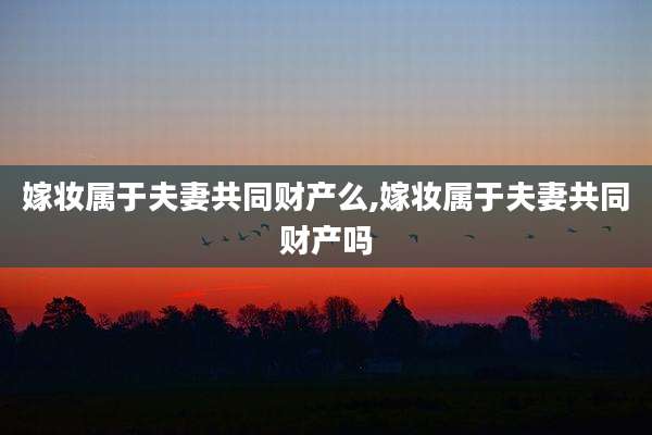 嫁妆属于夫妻共同财产么,嫁妆属于夫妻共同财产吗
