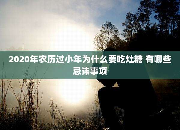 2020年农历过小年为什么要吃灶糖 有哪些忌讳事项