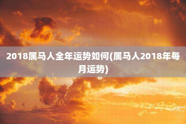 2018属马人全年运势如何(属马人2018年每月运势)