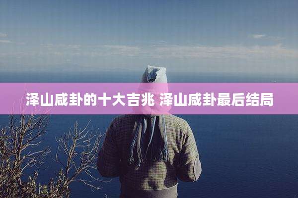 泽山咸卦的十大吉兆 泽山咸卦最后结局