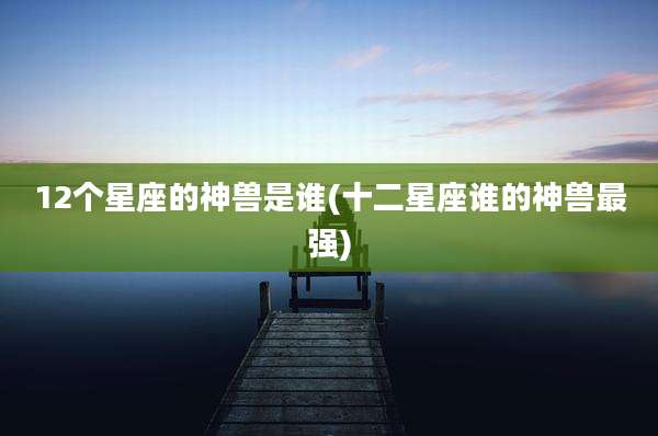 12个星座的神兽是谁(十二星座谁的神兽最强)