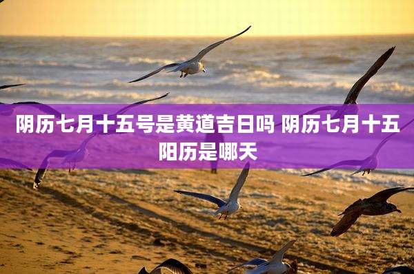 阴历七月十五号是黄道吉日吗 阴历七月十五阳历是哪天