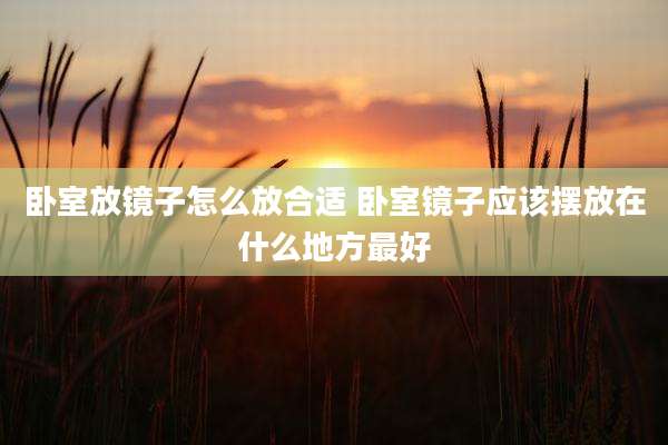 卧室放镜子怎么放合适 卧室镜子应该摆放在什么地方最好