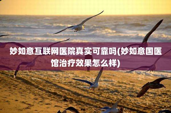 妙如意互联网医院真实可靠吗(妙如意国医馆治疗效果怎么样)