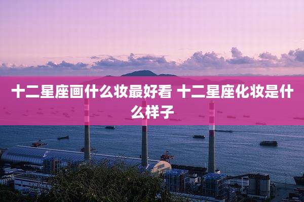 十二星座画什么妆最好看 十二星座化妆是什么样子