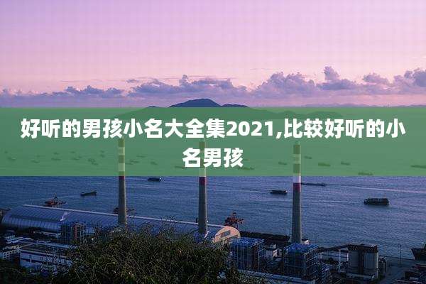 好听的男孩小名大全集2021,比较好听的小名男孩