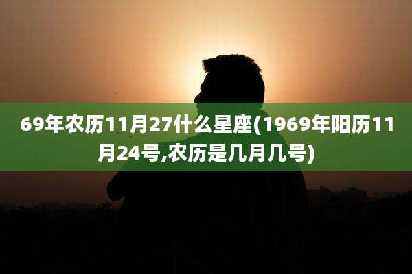 69年农历11月27什么星座(1969年阳历11月24号,农历是几月几号)