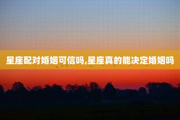 星座配对婚姻可信吗,星座真的能决定婚姻吗