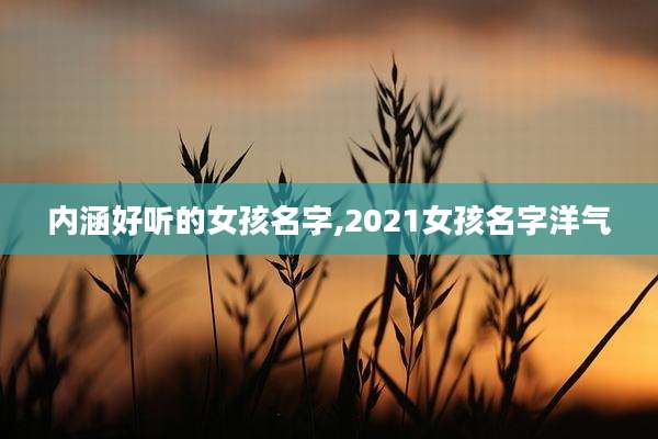 内涵好听的女孩名字,2021女孩名字洋气