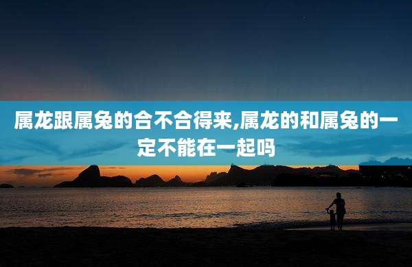 属龙跟属兔的合不合得来,属龙的和属兔的一定不能在一起吗