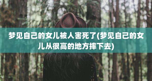 梦见自己的女儿被人害死了(梦见自己的女儿从很高的地方摔下去)