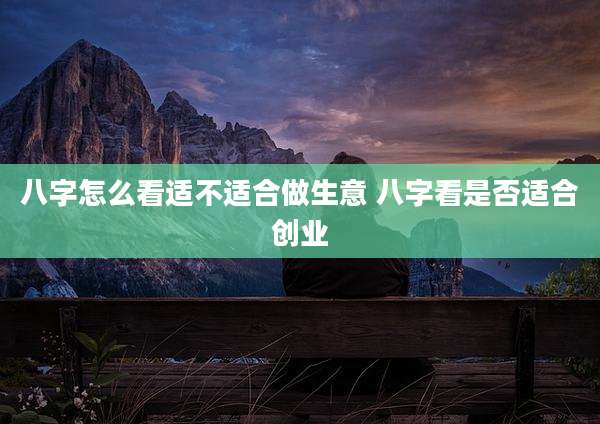 八字怎么看适不适合做生意 八字看是否适合创业