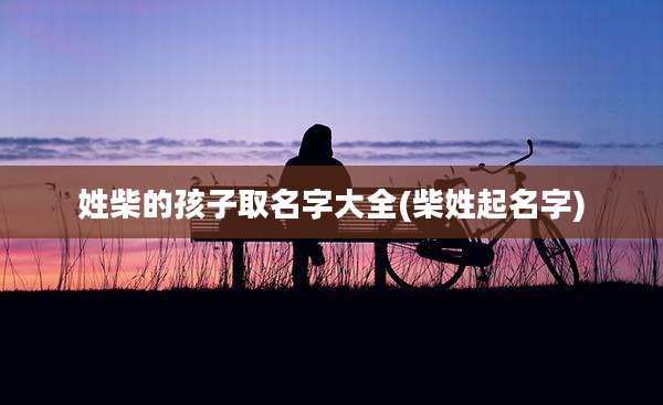 姓柴的孩子取名字大全(柴姓起名字)