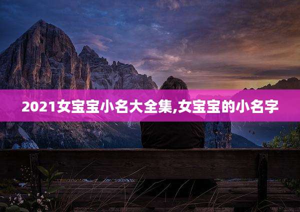 2021女宝宝小名大全集,女宝宝的小名字