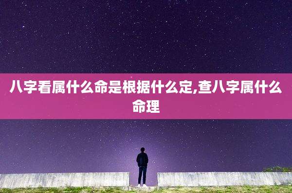 八字看属什么命是根据什么定,查八字属什么命理