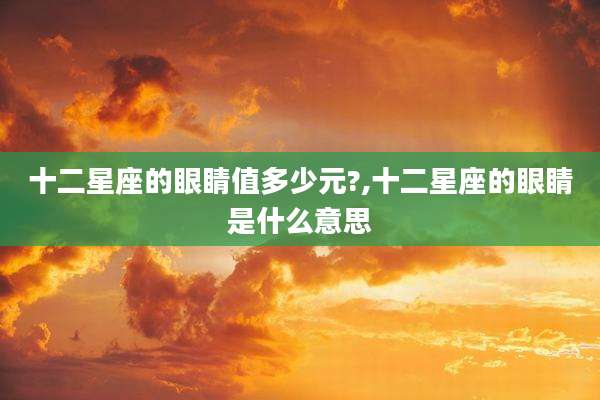 十二星座的眼睛值多少元?,十二星座的眼睛是什么意思
