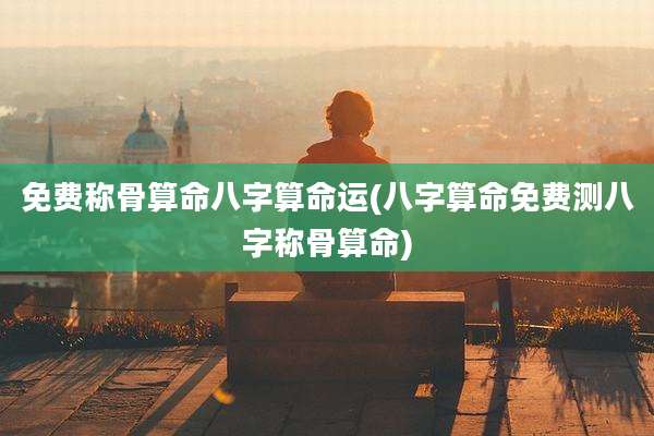 免费称骨算命八字算命运(八字算命免费测八字称骨算命)