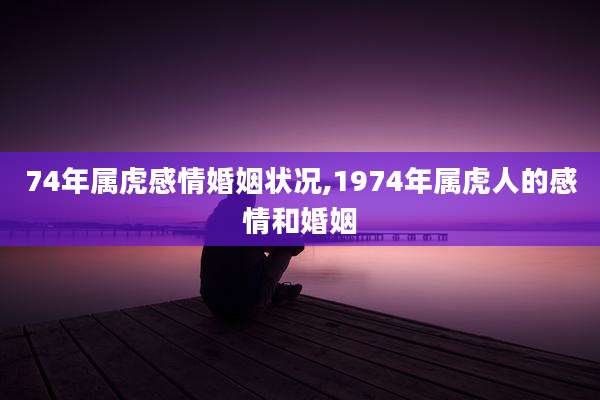 74年属虎感情婚姻状况,1974年属虎人的感情和婚姻