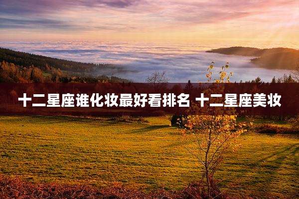 十二星座谁化妆最好看排名 十二星座美妆