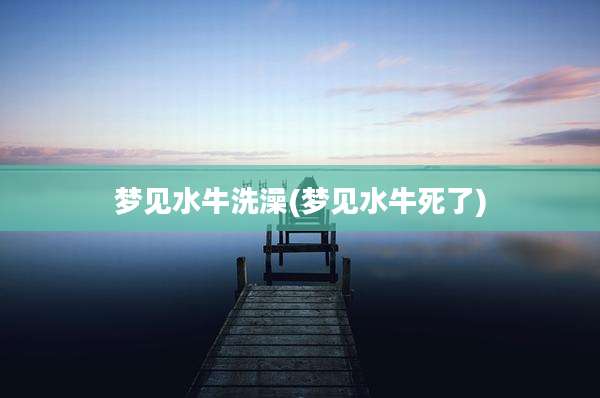 梦见水牛洗澡(梦见水牛死了)