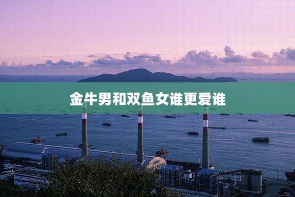 金牛男和双鱼女谁更爱谁