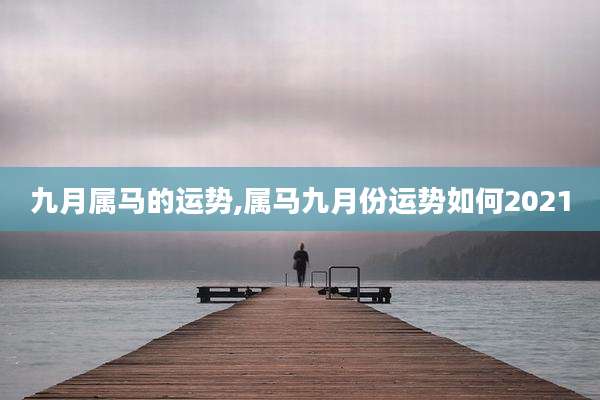 九月属马的运势,属马九月份运势如何2021