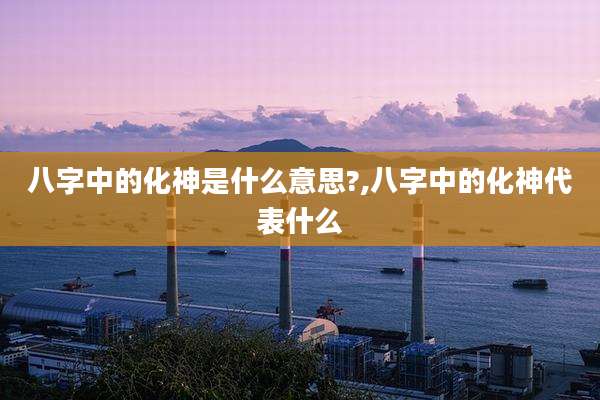 八字中的化神是什么意思?,八字中的化神代表什么