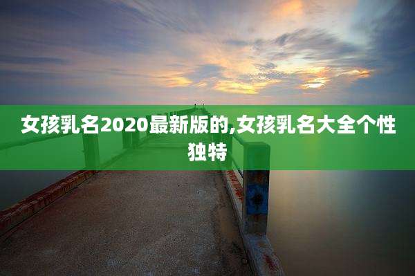 女孩乳名2020最新版的,女孩乳名大全个性独特