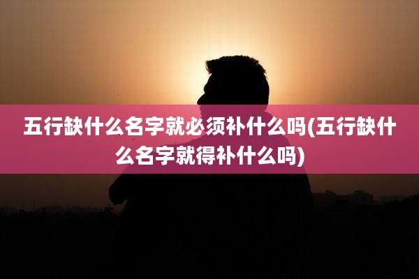 五行缺什么名字就必须补什么吗(五行缺什么名字就得补什么吗)