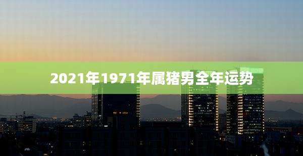 2021年1971年属猪男全年运势