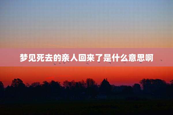 梦见死去的亲人回来了是什么意思啊