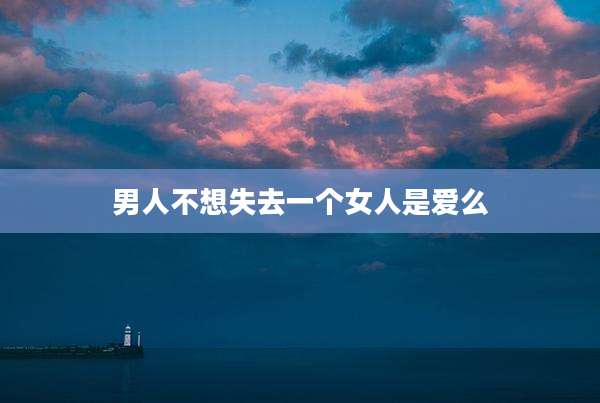 男人不想失去一个女人是爱么