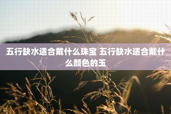 五行缺水适合戴什么珠宝 五行缺水适合戴什么颜色的玉