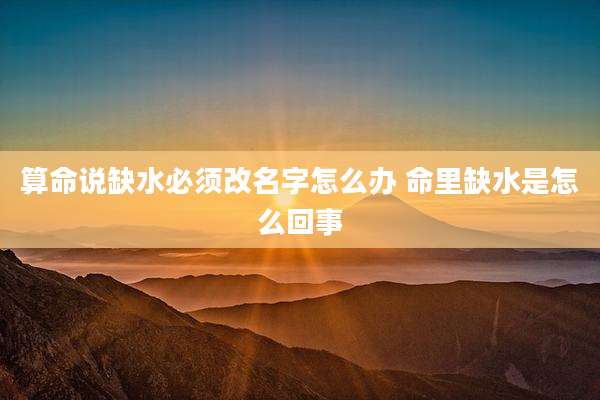 算命说缺水必须改名字怎么办 命里缺水是怎么回事